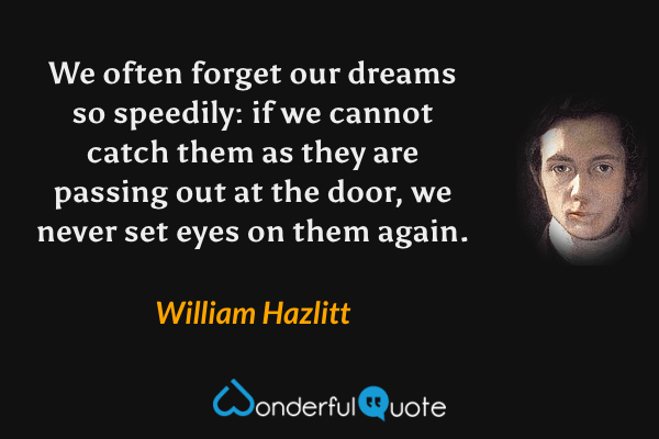 We often forget our dreams so speedily: if we cannot catch them as they are passing out at the door, we never set eyes on them again. - William Hazlitt quote.