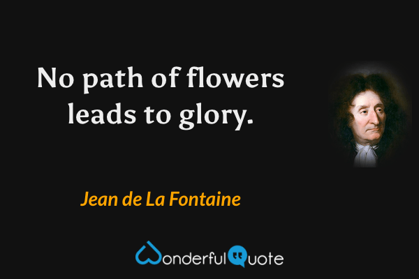 No path of flowers leads to glory. - Jean de La Fontaine quote.