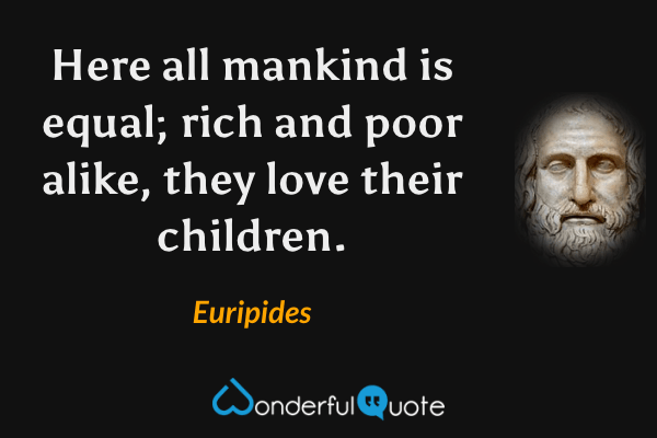 Here all mankind is equal; rich and poor alike, they love their children. - Euripides quote.