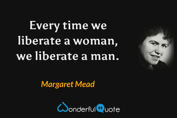 Every time we liberate a woman, we liberate a man. - Margaret Mead quote.