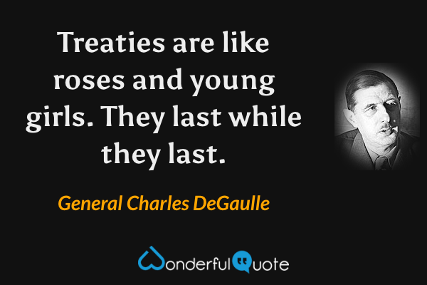 Treaties are like roses and young girls. They last while they last. - General Charles DeGaulle quote.