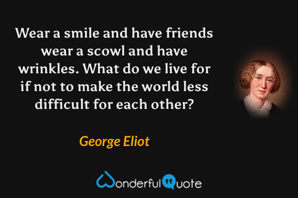 Wear a smile and have friends wear a scowl and have wrinkles. What do we live for if not to make the world less difficult for each other? - George Eliot quote.