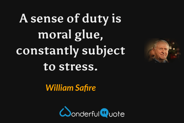A sense of duty is moral glue, constantly subject to stress. - William Safire quote.