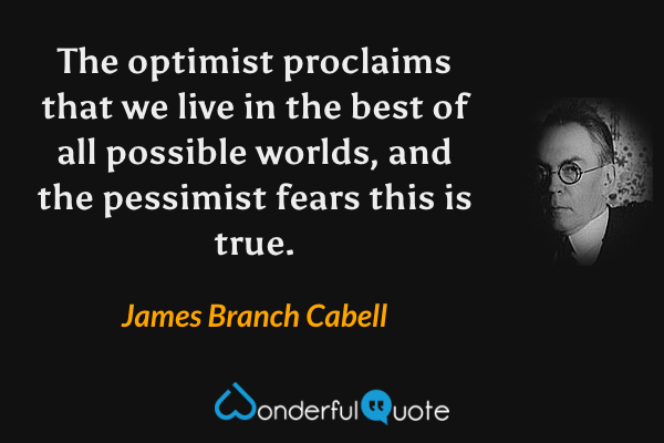 The optimist proclaims that we live in the best of all possible worlds, and the pessimist fears this is true. - James Branch Cabell quote.
