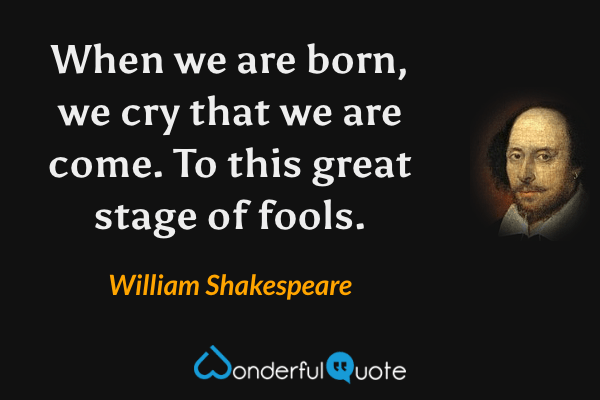 When we are born, we cry that we are come. To this great stage of fools. - William Shakespeare quote.