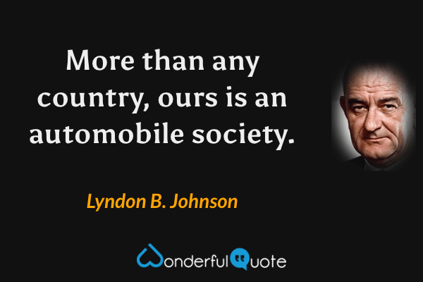 More than any country, ours is an automobile society. - Lyndon B. Johnson quote.