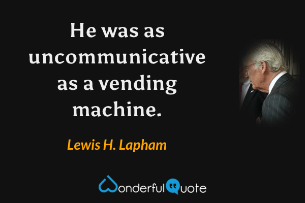 He was as uncommunicative as a vending machine. - Lewis H. Lapham quote.