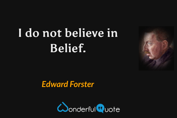 I do not believe in Belief. - Edward Forster quote.