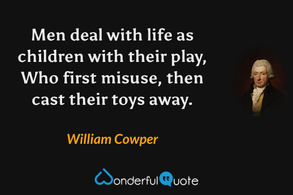 Men deal with life as children with their play,
Who first misuse, then cast their toys away. - William Cowper quote.