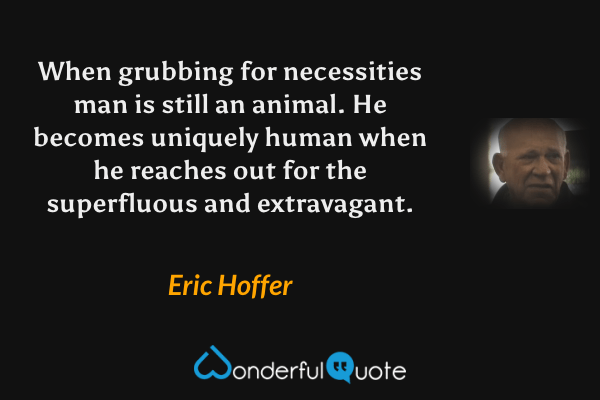 When grubbing for necessities man is still an animal.  He becomes uniquely human when he reaches out for the superfluous and extravagant. - Eric Hoffer quote.