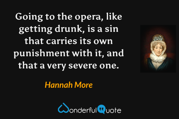 Going to the opera, like getting drunk, is a sin that carries its own punishment with it, and that a very severe one. - Hannah More quote.