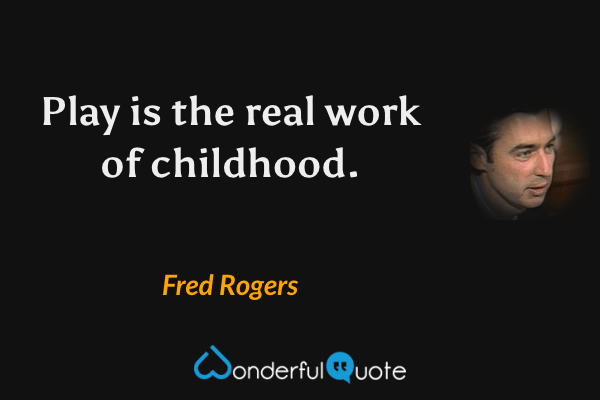 Play is the real work of childhood. - Fred Rogers quote.
