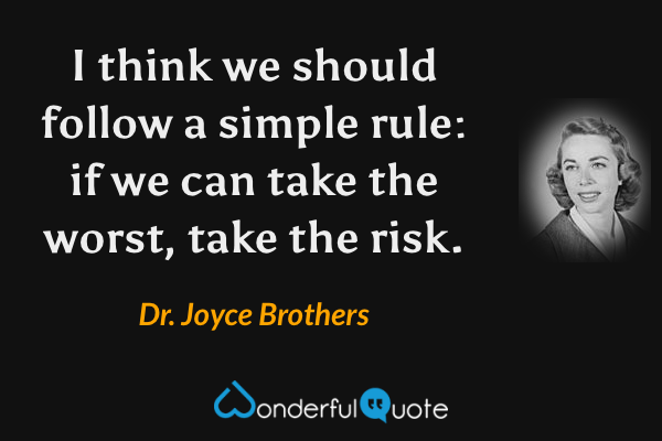 I think we should follow a simple rule: if we can take the worst, take the risk. - Dr. Joyce Brothers quote.