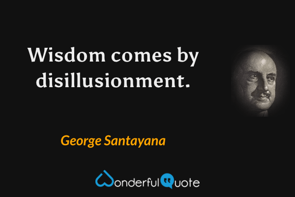Wisdom comes by disillusionment. - George Santayana quote.