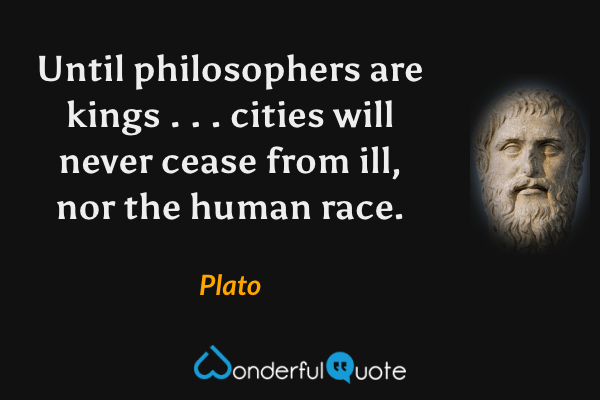 Until philosophers are kings . . . cities will never cease from ill, nor the human race. - Plato quote.