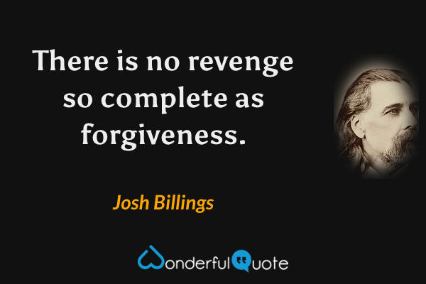 There is no revenge so complete as forgiveness. - Josh Billings quote.