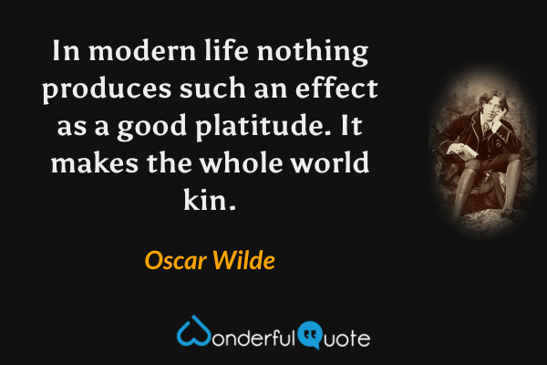 In modern life nothing produces such an effect as a good platitude. It makes the whole world kin. - Oscar Wilde quote.
