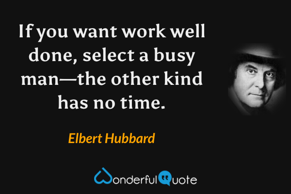 If you want work well done, select a busy man—the other kind has no time. - Elbert Hubbard quote.