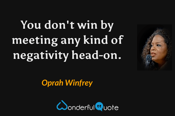 You don't win by meeting any kind of negativity head-on. - Oprah Winfrey quote.