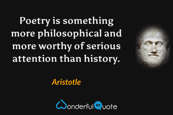 Poetry is something more philosophical and more worthy of serious attention than history. - Aristotle quote.