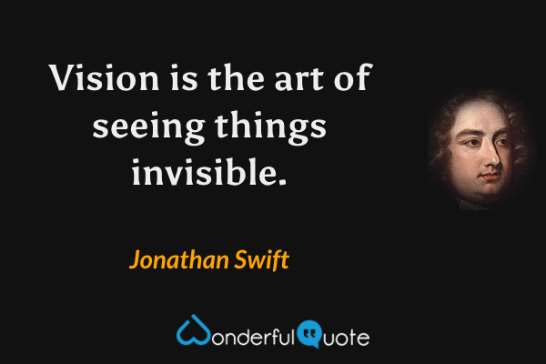 Vision is the art of seeing things invisible. - Jonathan Swift quote.