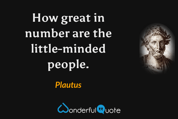How great in number are the little-minded people. - Plautus quote.