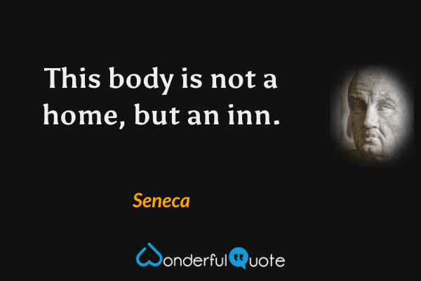 This body is not a home, but an inn. - Seneca quote.