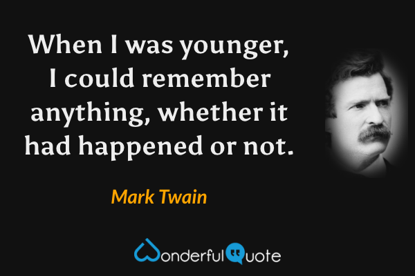 When I was younger, I could remember anything, whether it had happened or not. - Mark Twain quote.