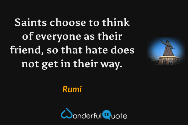 Saints choose to think of everyone as their friend, so that hate does not get in their way. - Rumi quote.