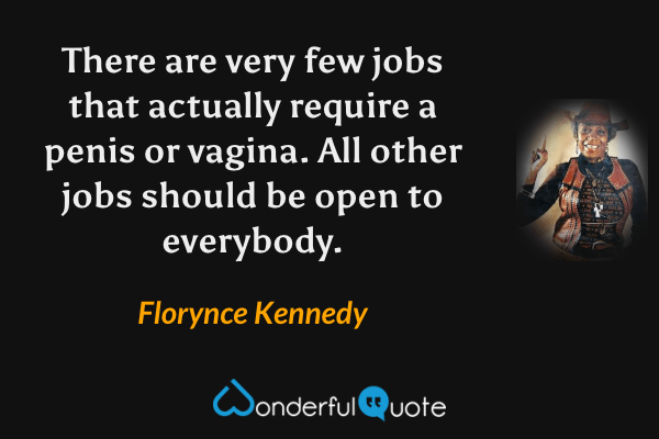 There are very few jobs that actually require a penis or vagina. All other jobs should be open to everybody. - Florynce Kennedy quote.