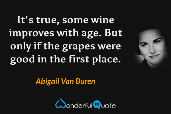 It's true, some wine improves with age.  But only if the grapes were good in the first place. - Abigail Van Buren quote.