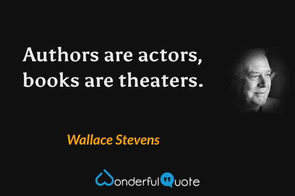 Authors are actors, books are theaters. - Wallace Stevens quote.