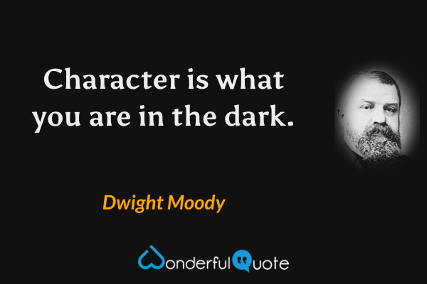 Character is what you are in the dark. - Dwight Moody quote.