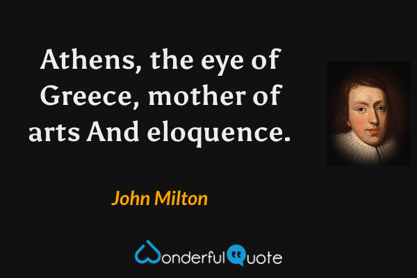Athens, the eye of Greece, mother of arts
And eloquence. - John Milton quote.