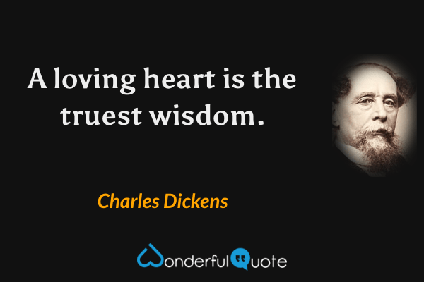 A loving heart is the truest wisdom. - Charles Dickens quote.