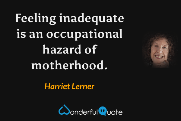 Feeling inadequate is an occupational hazard of motherhood. - Harriet Lerner quote.
