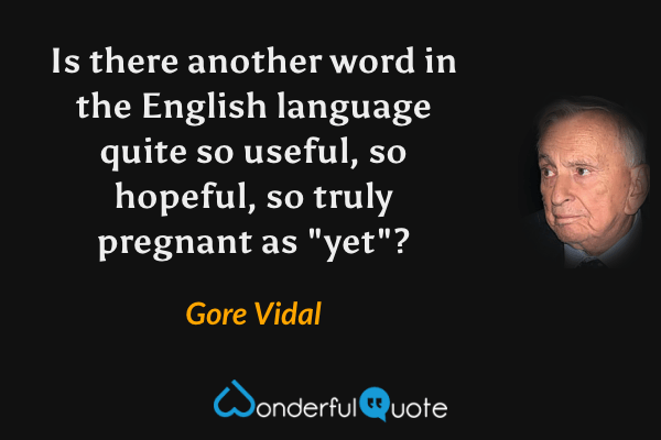 Is there another word in the English language quite so useful, so hopeful, so truly pregnant as "yet"? - Gore Vidal quote.