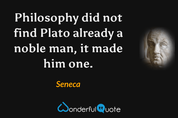 Philosophy did not find Plato already a noble man, it made him one. - Seneca quote.
