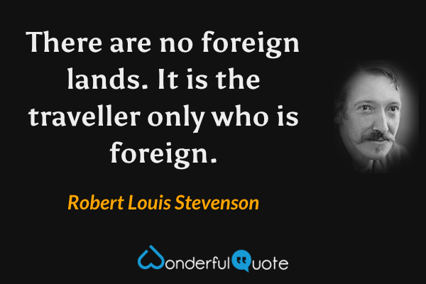 There are no foreign lands. It is the traveller only who is foreign. - Robert Louis Stevenson quote.