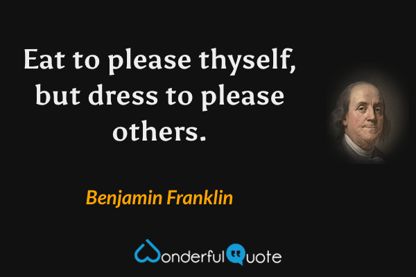 Eat to please thyself, but dress to please others. - Benjamin Franklin quote.