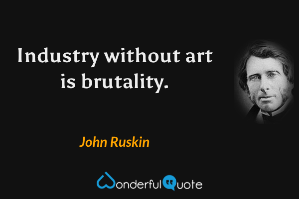 Industry without art is brutality. - John Ruskin quote.
