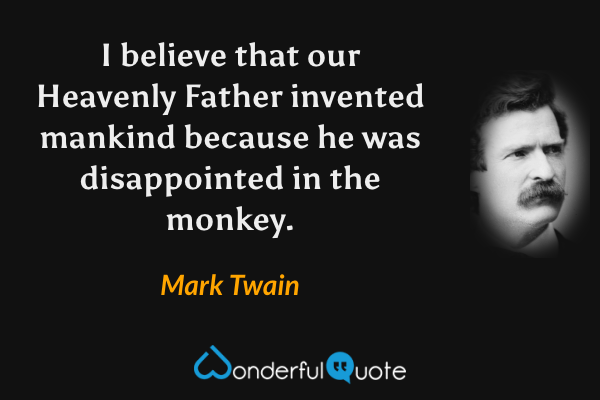I believe that our Heavenly Father invented mankind because he was disappointed in the monkey. - Mark Twain quote.