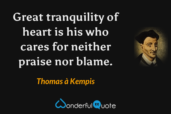 Great tranquility of heart is his who cares for neither praise nor blame. - Thomas à Kempis quote.