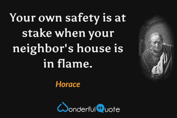 Your own safety is at stake when your neighbor's house is in flame. - Horace quote.