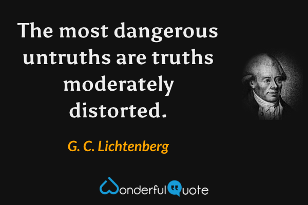 The most dangerous untruths are truths moderately distorted. - G. C. Lichtenberg quote.