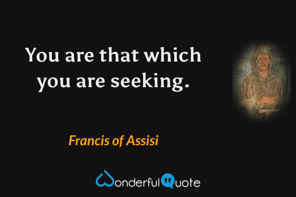 You are that which you are seeking. - Francis of Assisi quote.