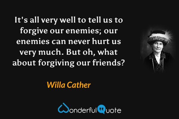 It's all very well to tell us to forgive our enemies; our enemies can never hurt us very much. But oh, what about forgiving our friends? - Willa Cather quote.