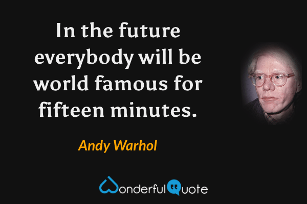 In the future everybody will be world famous for fifteen minutes. - Andy Warhol quote.