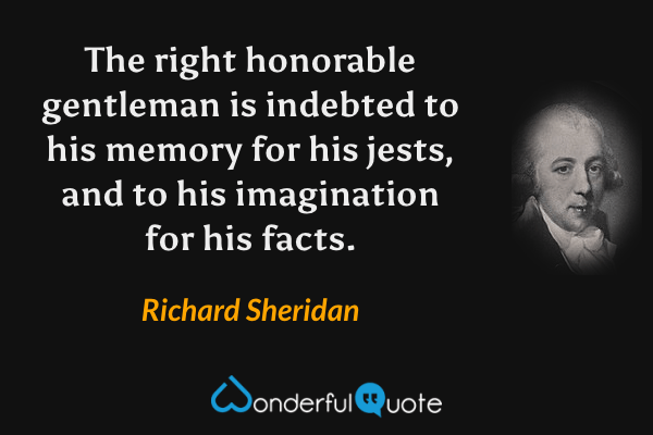 The right honorable gentleman is indebted to his memory for his jests, and to his imagination for his facts. - Richard Sheridan quote.