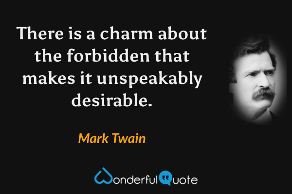 There is a charm about the forbidden that makes it unspeakably desirable. - Mark Twain quote.